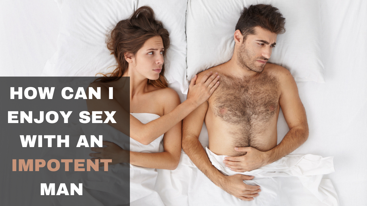 HOW CAN I ENJOY SEX WITH AN IMPOTENT MAN | EXPERTS ADVICE